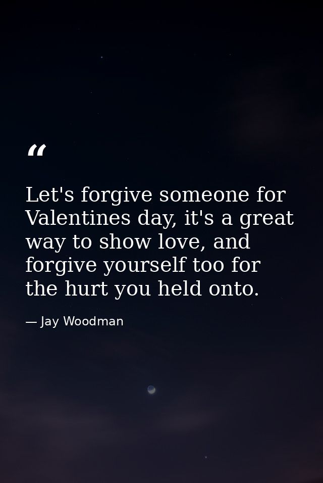 Let's forgive someone for Valentines day, it's a great way to show love, and forgive yourself too for the hurt you held  — Jay Woodman