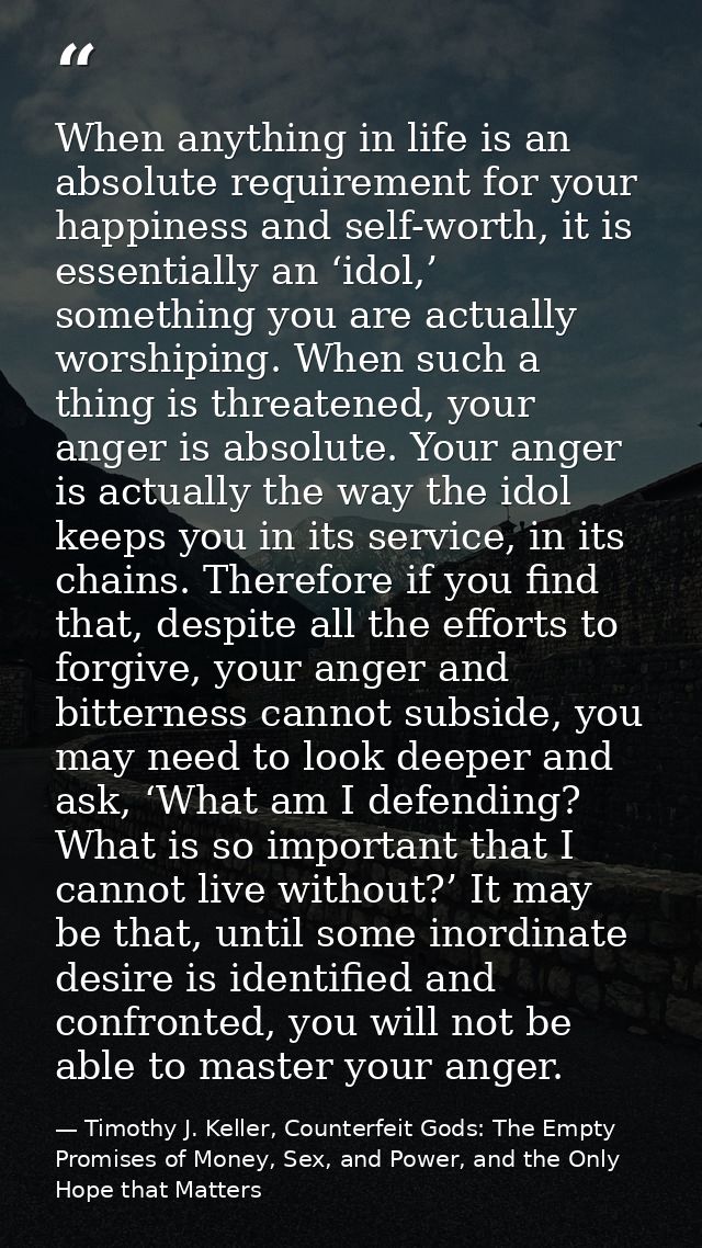 When anything in life is an absolute requirement for your happiness and self-worth, it is essentially an ‘idol,’ somethi — Timothy J. Keller, Counterfeit Gods: The Empty Promises of Money, Sex, and Power, and the Only Hope that Matters
