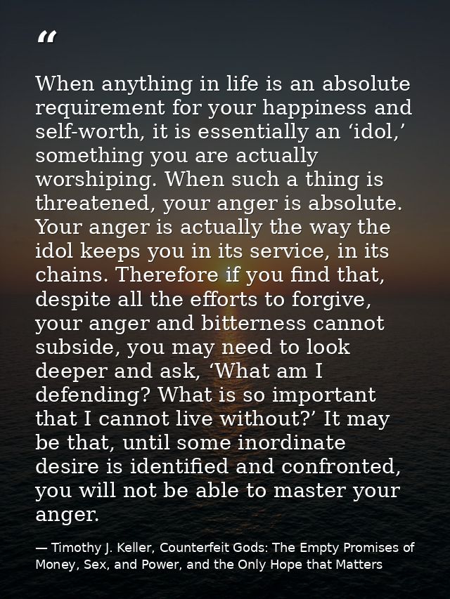 When anything in life is an absolute requirement for your happiness and self-worth, it is essentially an ‘idol,’ somethi — Timothy J. Keller, Counterfeit Gods: The Empty Promises of Money, Sex, and Power, and the Only Hope that Matters