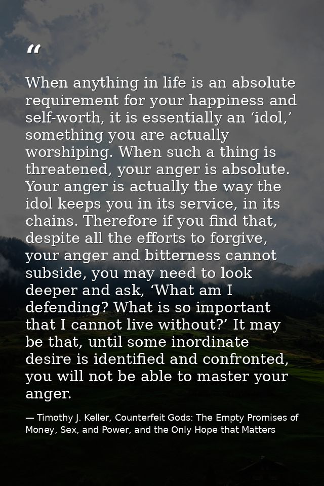 When anything in life is an absolute requirement for your happiness and self-worth, it is essentially an ‘idol,’ somethi — Timothy J. Keller, Counterfeit Gods: The Empty Promises of Money, Sex, and Power, and the Only Hope that Matters