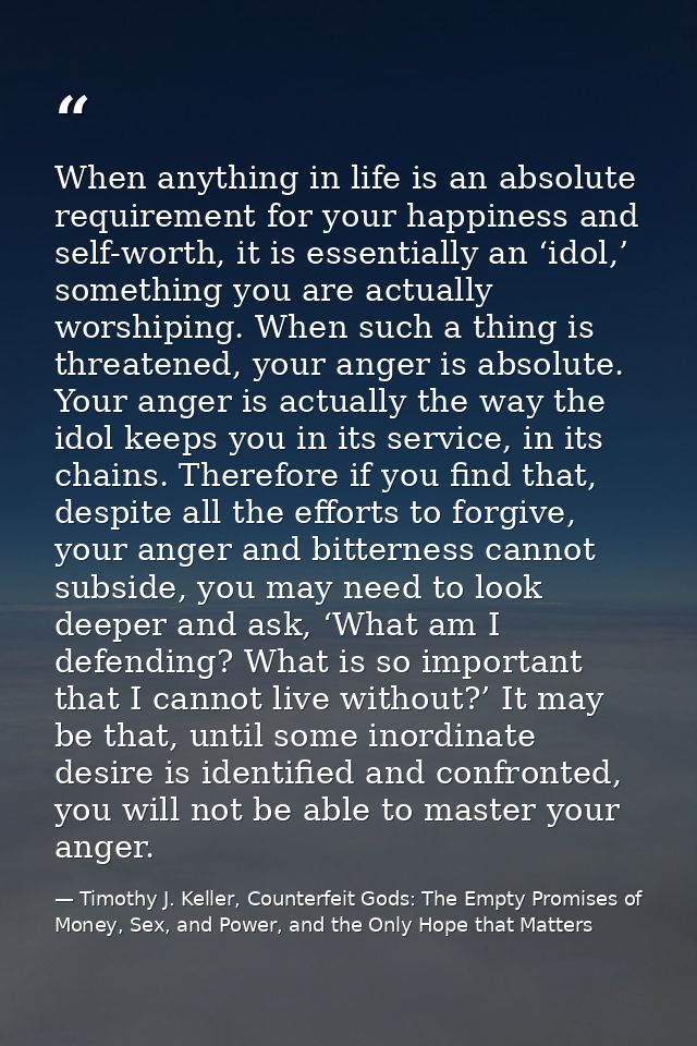When anything in life is an absolute requirement for your happiness and self-worth, it is essentially an ‘idol,’ somethi — Timothy J. Keller, Counterfeit Gods: The Empty Promises of Money, Sex, and Power, and the Only Hope that Matters