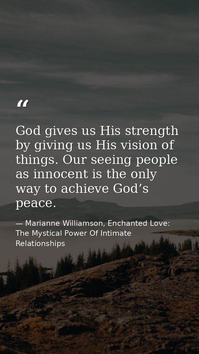 God gives us His strength by giving us His vision of things. Our seeing people as innocent is the only way to achieve Go — Marianne Williamson, Enchanted Love: The Mystical Power Of Intimate Relationships