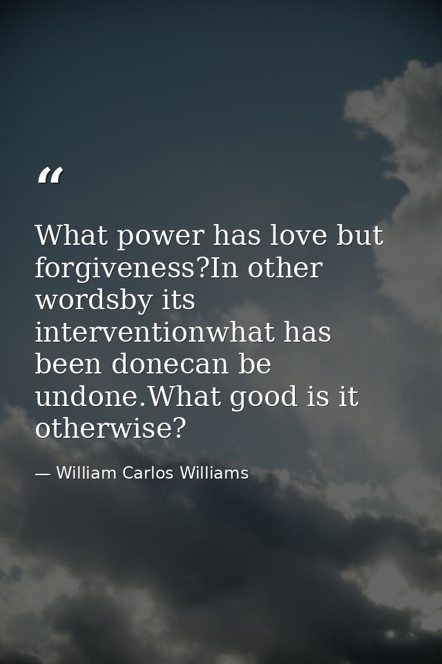 What power has love but forgiveness?In other wordsby its interventionwhat has been donecan be undone.What good is it oth — William Carlos Williams