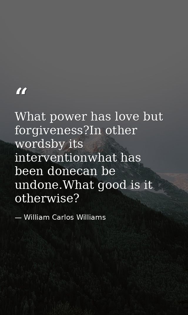 What power has love but forgiveness?In other wordsby its interventionwhat has been donecan be undone.What good is it oth — William Carlos Williams