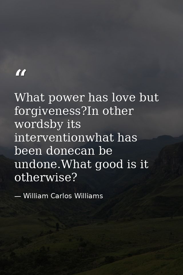 What power has love but forgiveness?In other wordsby its interventionwhat has been donecan be undone.What good is it oth — William Carlos Williams