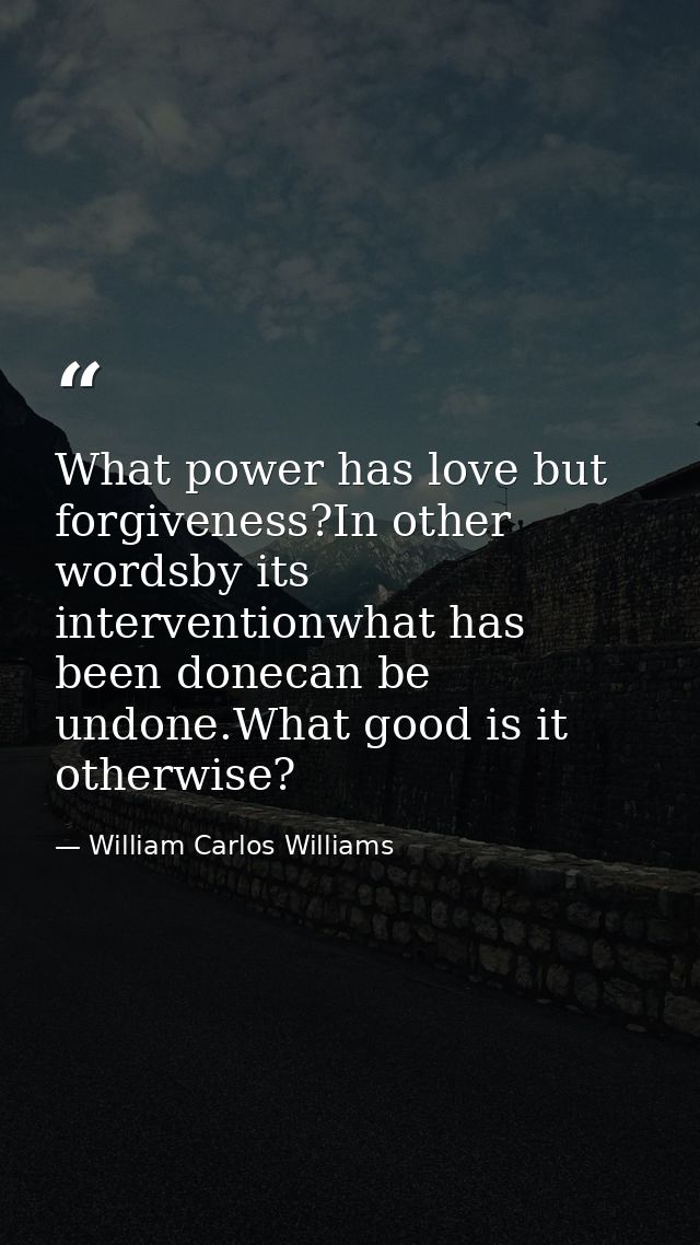 What power has love but forgiveness?In other wordsby its interventionwhat has been donecan be undone.What good is it oth — William Carlos Williams