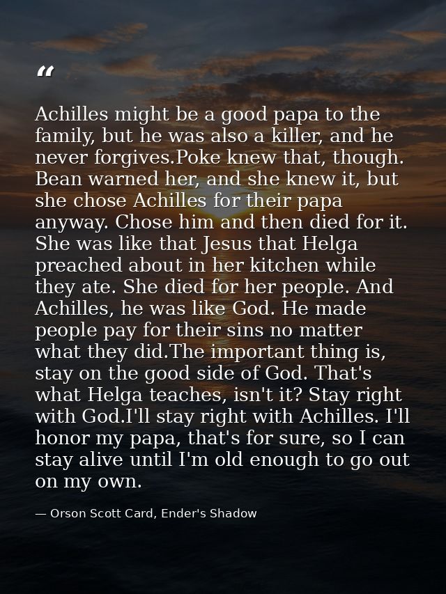 Achilles might be a good papa to the family, but he was also a killer, and he never forgives.Poke knew that, though. Bea — Orson Scott Card, Ender's Shadow