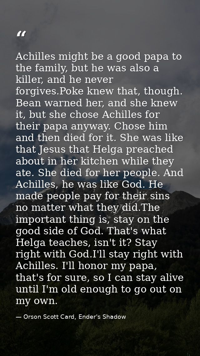 Achilles might be a good papa to the family, but he was also a killer, and he never forgives.Poke knew that, though. Bea — Orson Scott Card, Ender's Shadow