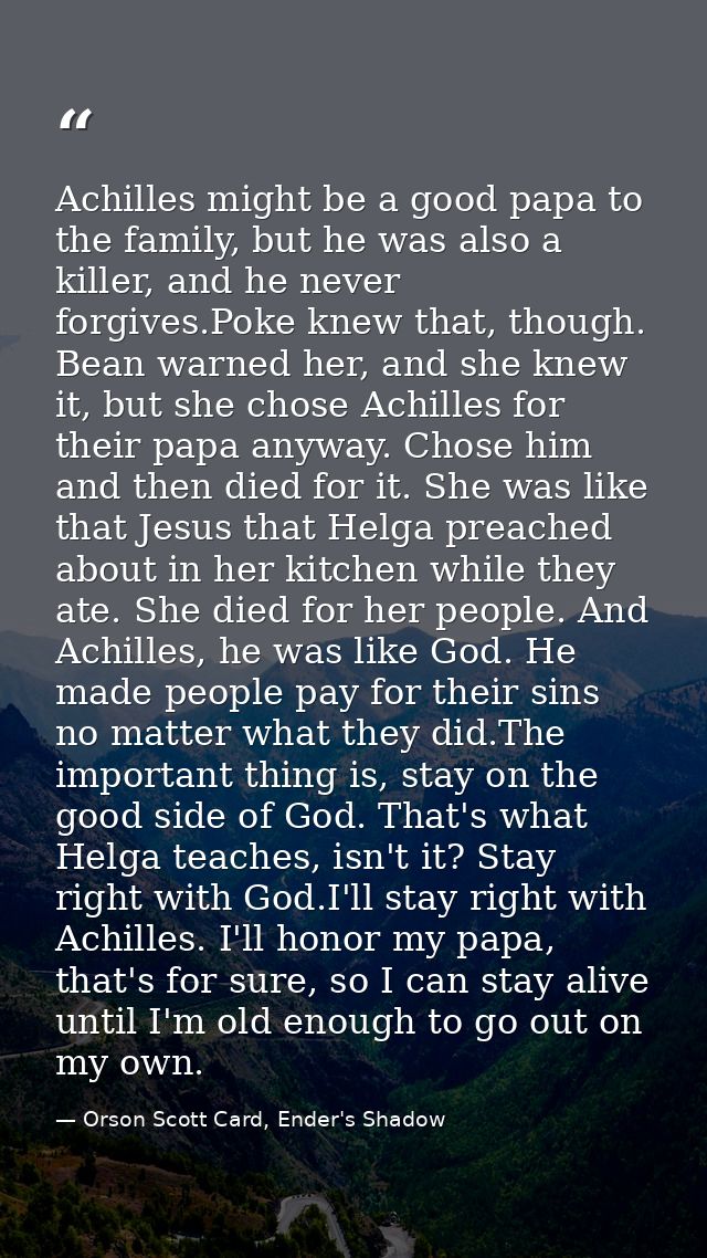 Achilles might be a good papa to the family, but he was also a killer, and he never forgives.Poke knew that, though. Bea — Orson Scott Card, Ender's Shadow