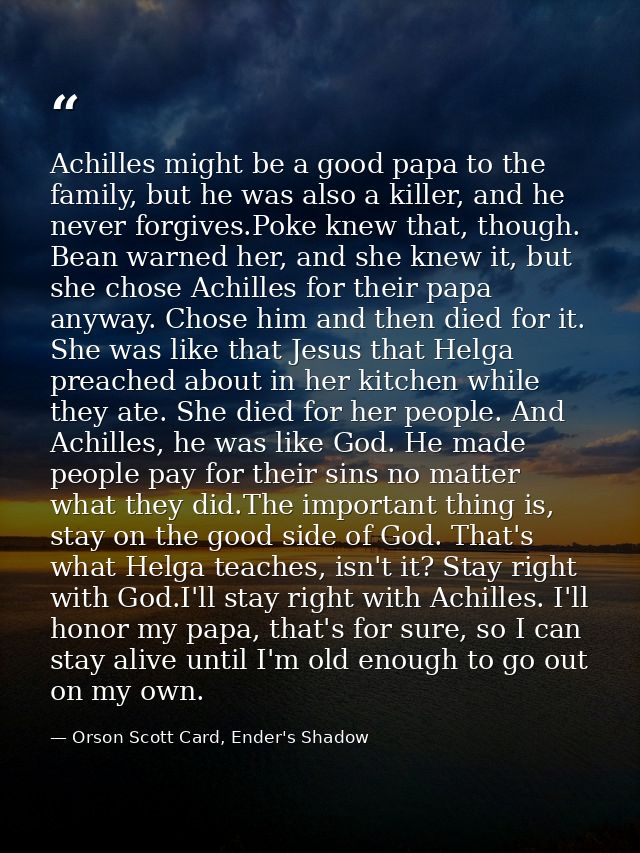 Achilles might be a good papa to the family, but he was also a killer, and he never forgives.Poke knew that, though. Bea — Orson Scott Card, Ender's Shadow