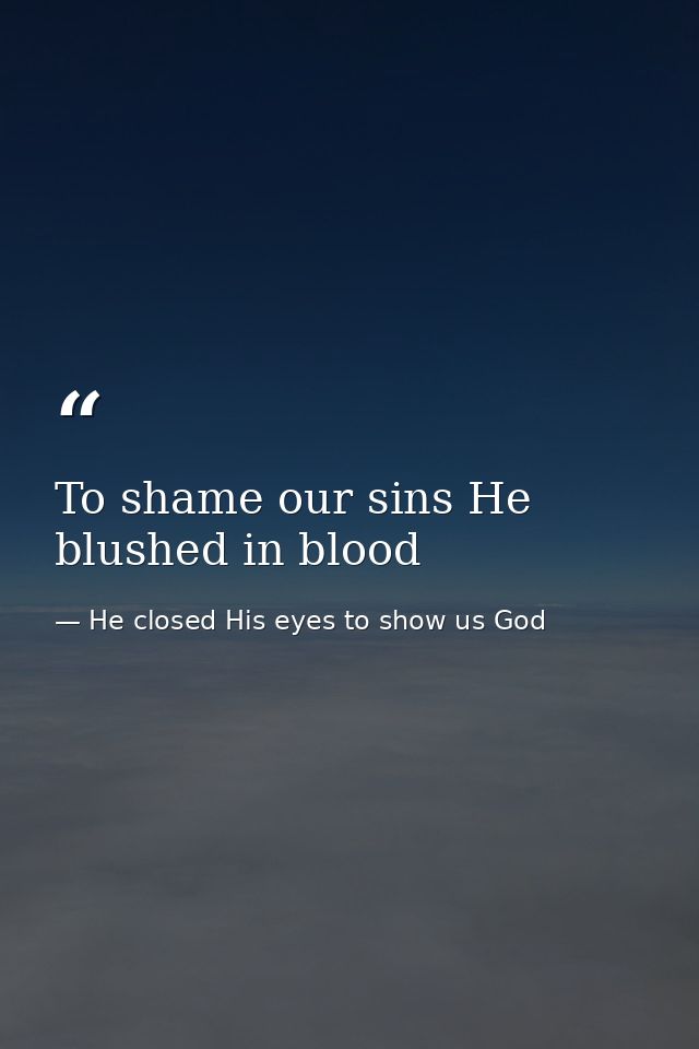 To shame our sins He blushed in blood — He closed His eyes to show us God