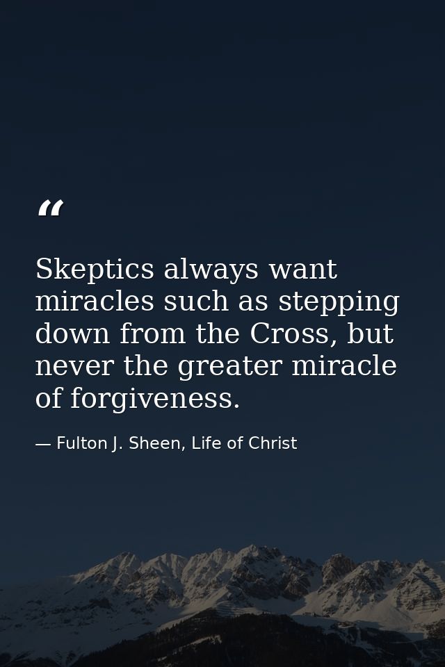 Skeptics always want miracles such as stepping down from the Cross, but never the greater miracle of forgiveness. — Fulton J. Sheen, Life of Christ