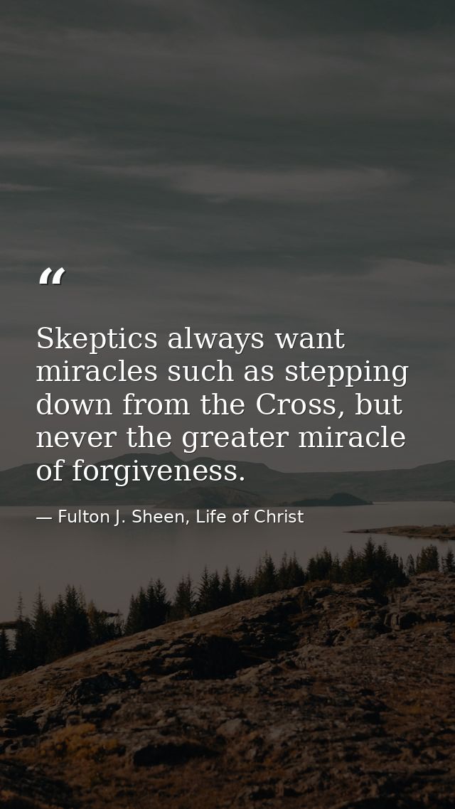 Skeptics always want miracles such as stepping down from the Cross, but never the greater miracle of forgiveness. — Fulton J. Sheen, Life of Christ