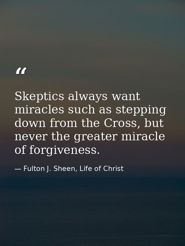 Skeptics always want miracles such as stepping down from the Cross, but never the greater miracle of forgiveness. — Fulton J. Sheen, Life of Christ