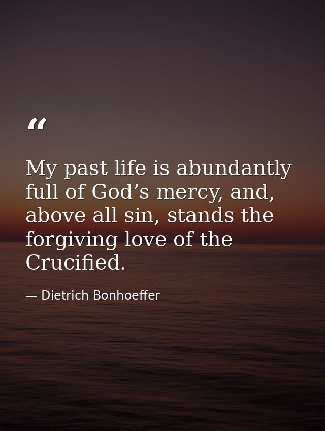 My past life is abundantly full of God’s mercy, and, above all sin, stands the forgiving love of the Crucified. — Dietrich Bonhoeffer