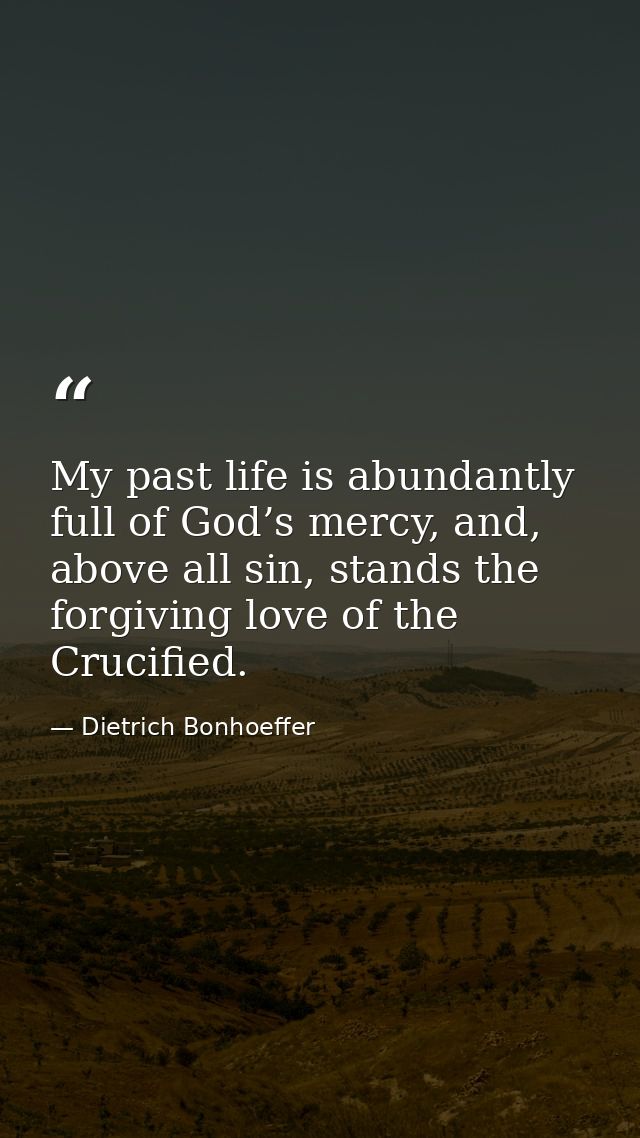 My past life is abundantly full of God’s mercy, and, above all sin, stands the forgiving love of the Crucified. — Dietrich Bonhoeffer