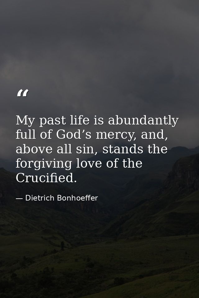 My past life is abundantly full of God’s mercy, and, above all sin, stands the forgiving love of the Crucified. — Dietrich Bonhoeffer