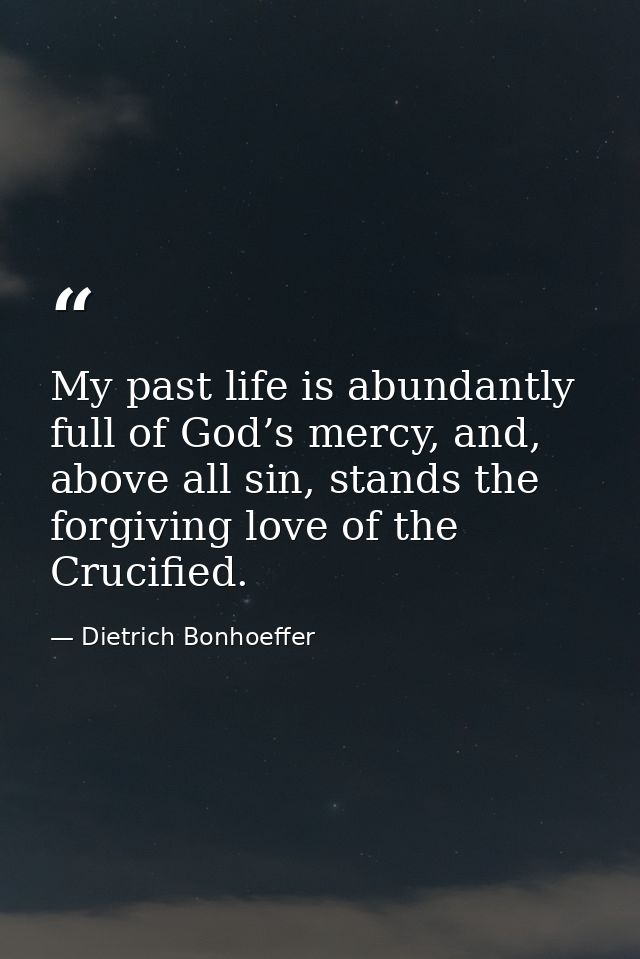 My past life is abundantly full of God’s mercy, and, above all sin, stands the forgiving love of the Crucified. — Dietrich Bonhoeffer