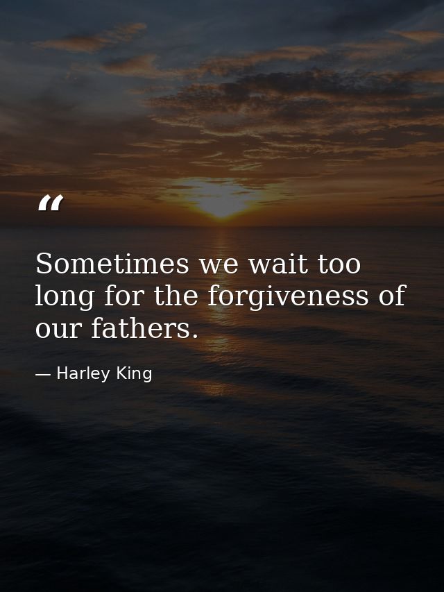 Sometimes we wait too long for the forgiveness of our fathers. — Harley King