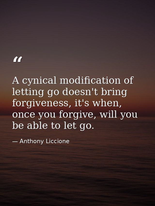 A cynical modification of letting go doesn't bring forgiveness, it's when, once you forgive, will you be able to let go. — Anthony Liccione