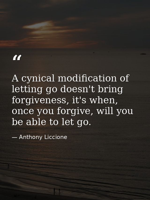 A cynical modification of letting go doesn't bring forgiveness, it's when, once you forgive, will you be able to let go. — Anthony Liccione
