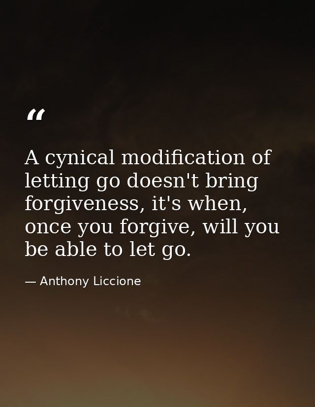 A cynical modification of letting go doesn't bring forgiveness, it's when, once you forgive, will you be able to let go. — Anthony Liccione