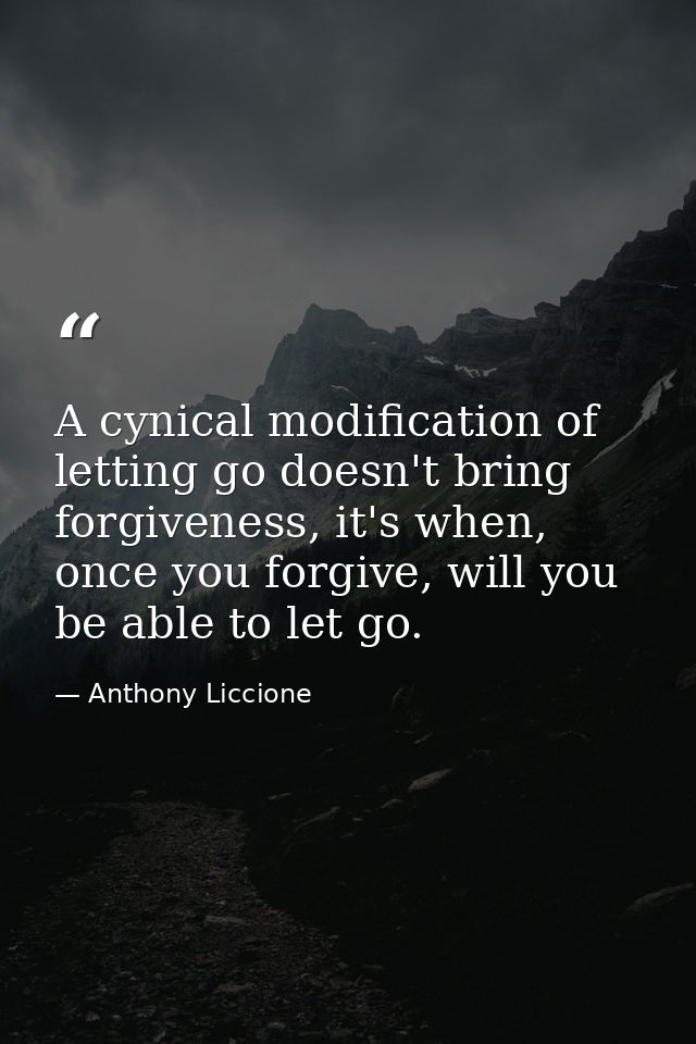 A cynical modification of letting go doesn't bring forgiveness, it's when, once you forgive, will you be able to let go. — Anthony Liccione