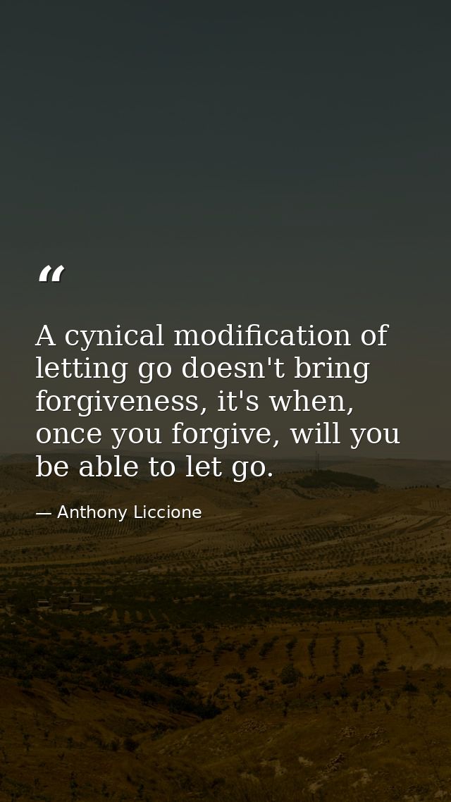 A cynical modification of letting go doesn't bring forgiveness, it's when, once you forgive, will you be able to let go. — Anthony Liccione
