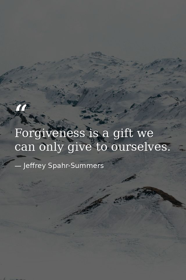 Forgiveness is a gift we can only give to ourselves. — Jeffrey Spahr-Summers