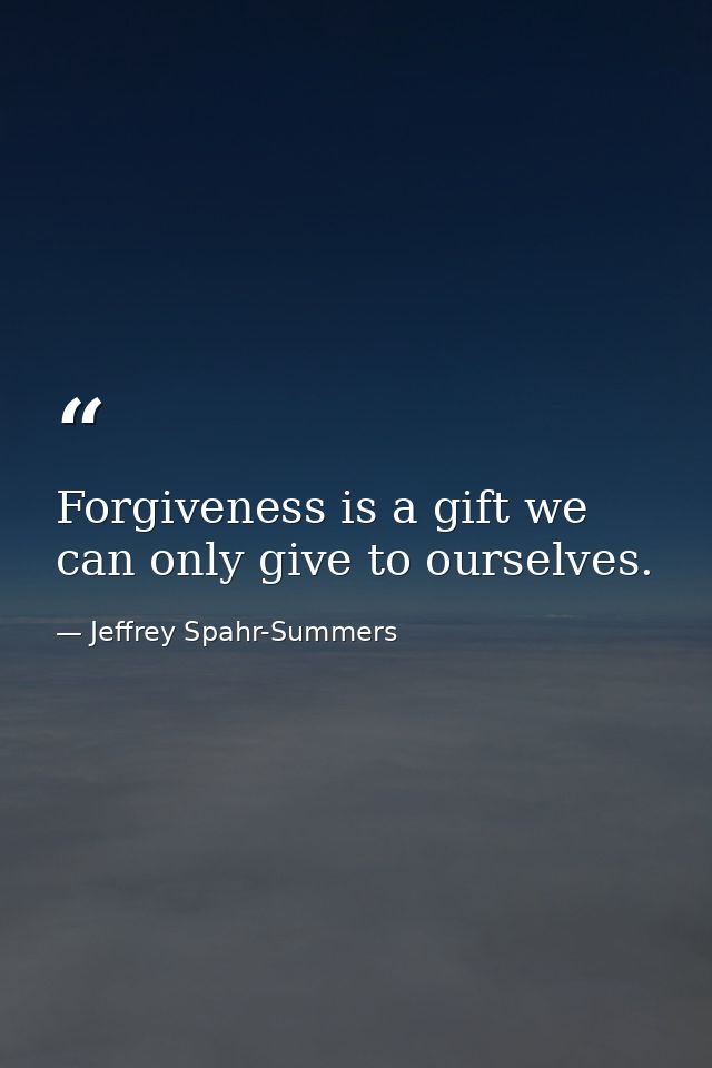 Forgiveness is a gift we can only give to ourselves. — Jeffrey Spahr-Summers