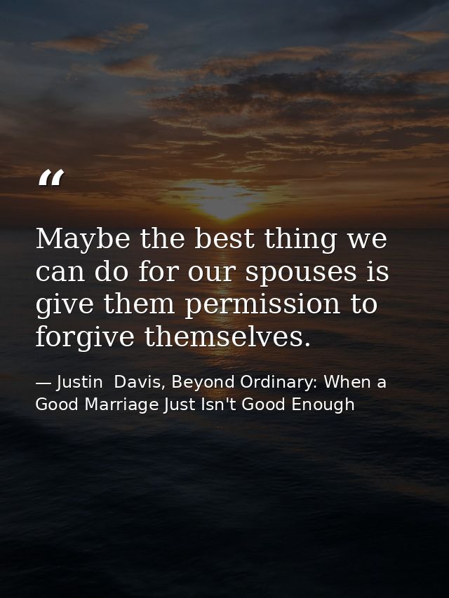 Maybe the best thing we can do for our spouses is give them permission to forgive themselves. — Justin  Davis, Beyond Ordinary: When a Good Marriage Just Isn't Good Enough