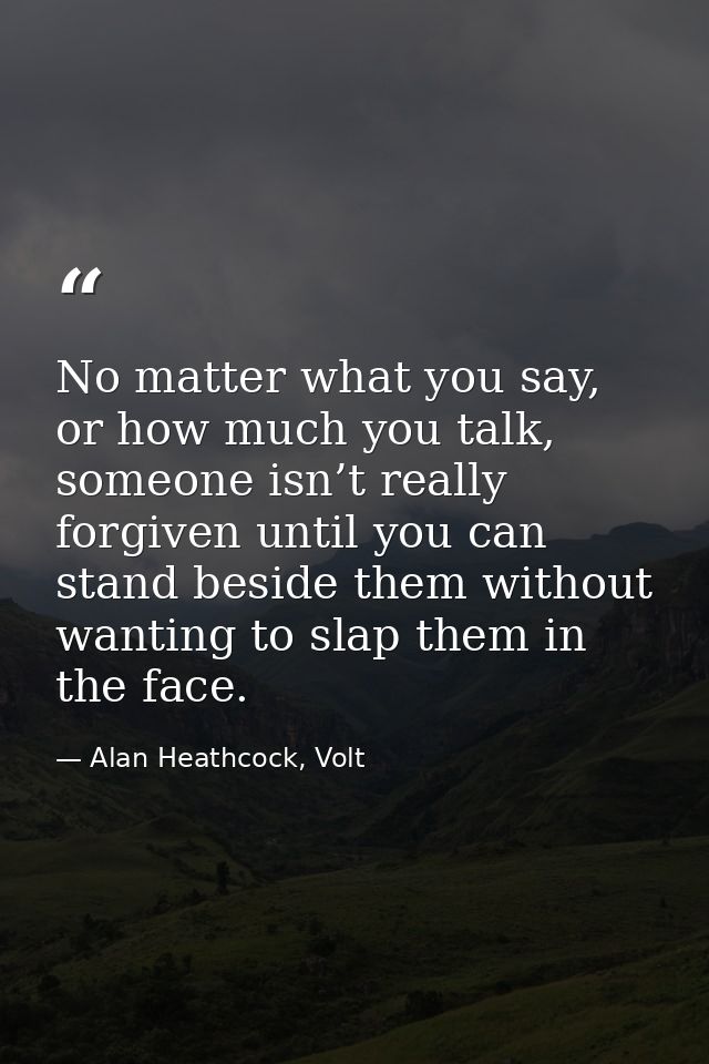 No matter what you say, or how much you talk, someone isn’t really forgiven until you can stand beside them without want — Alan Heathcock, Volt