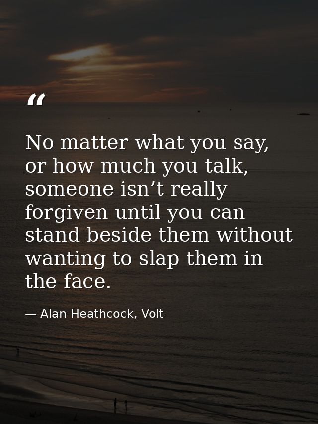 No matter what you say, or how much you talk, someone isn’t really forgiven until you can stand beside them without want — Alan Heathcock, Volt