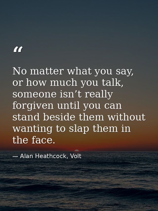 No matter what you say, or how much you talk, someone isn’t really forgiven until you can stand beside them without want — Alan Heathcock, Volt