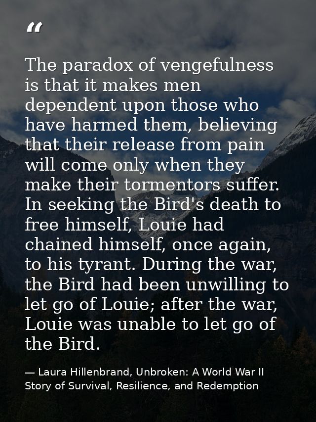 The paradox of vengefulness is that it makes men dependent upon those who have harmed them, believing that their release — Laura Hillenbrand, Unbroken: A World War II Story of Survival, Resilience, and Redemption