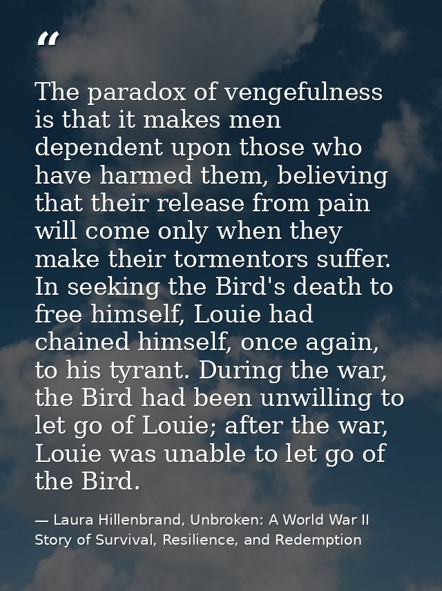 The paradox of vengefulness is that it makes men dependent upon those who have harmed them, believing that their release — Laura Hillenbrand, Unbroken: A World War II Story of Survival, Resilience, and Redemption