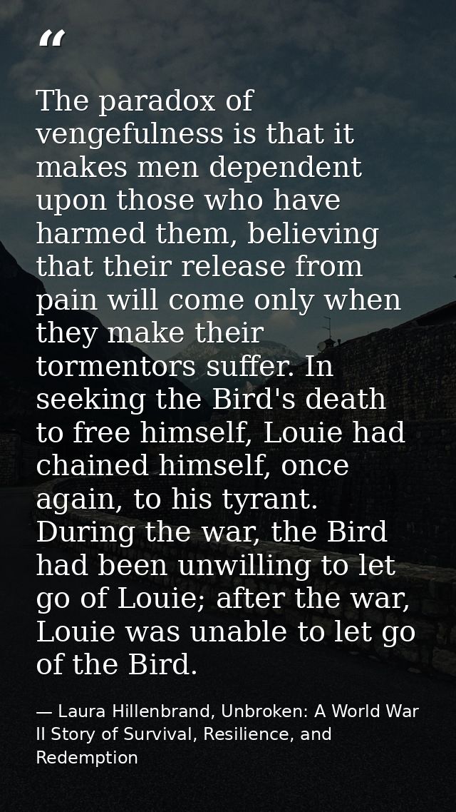 The paradox of vengefulness is that it makes men dependent upon those who have harmed them, believing that their release — Laura Hillenbrand, Unbroken: A World War II Story of Survival, Resilience, and Redemption