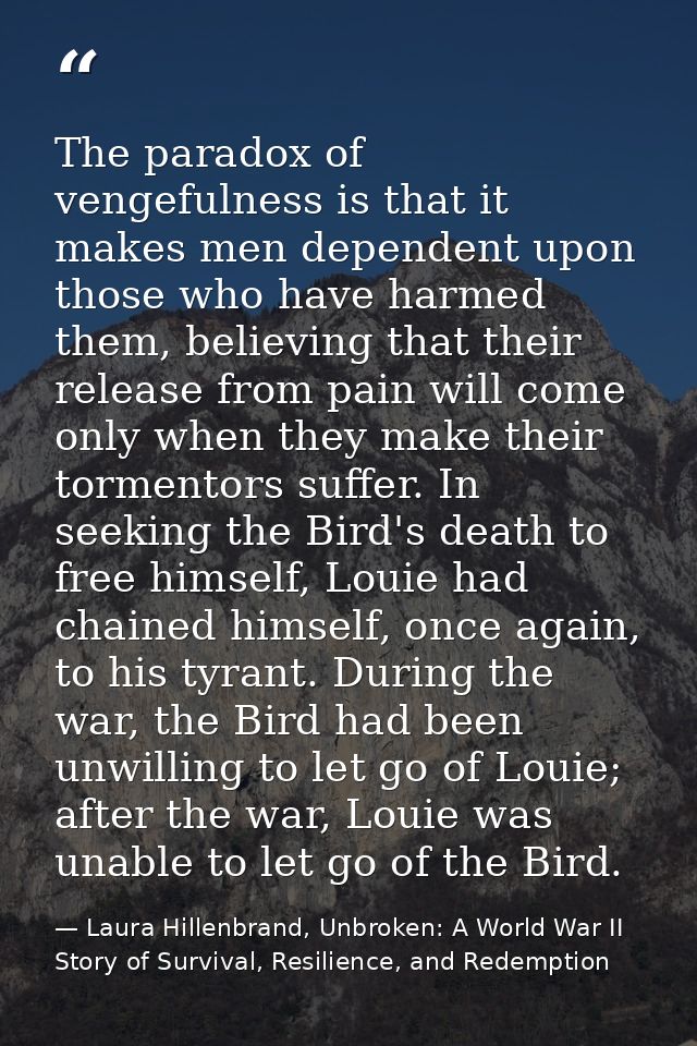 The paradox of vengefulness is that it makes men dependent upon those who have harmed them, believing that their release — Laura Hillenbrand, Unbroken: A World War II Story of Survival, Resilience, and Redemption
