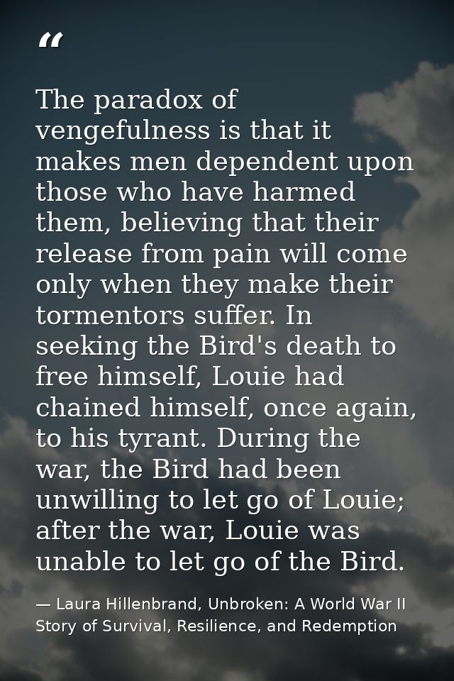 The paradox of vengefulness is that it makes men dependent upon those who have harmed them, believing that their release — Laura Hillenbrand, Unbroken: A World War II Story of Survival, Resilience, and Redemption