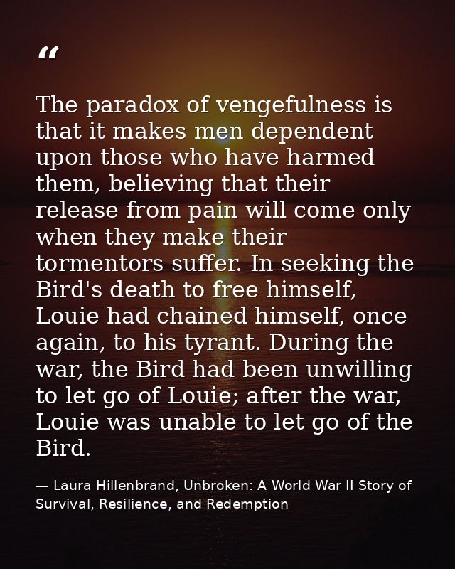 The paradox of vengefulness is that it makes men dependent upon those who have harmed them, believing that their release — Laura Hillenbrand, Unbroken: A World War II Story of Survival, Resilience, and Redemption