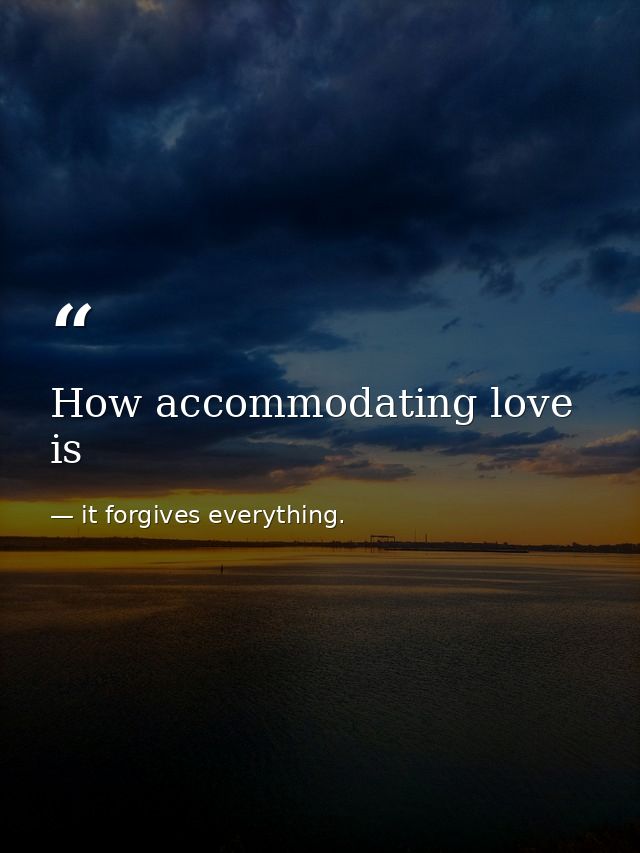 How accommodating love is — it forgives everything.