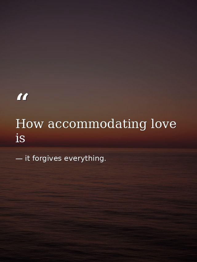 How accommodating love is — it forgives everything.