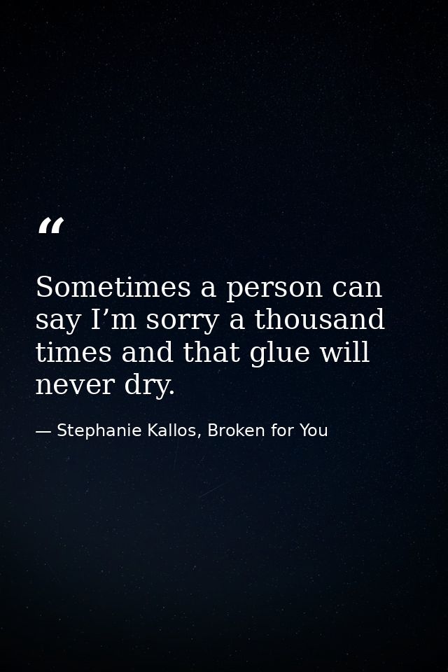 Sometimes a person can say I’m sorry a thousand times and that glue will never dry. — Stephanie Kallos, Broken for You