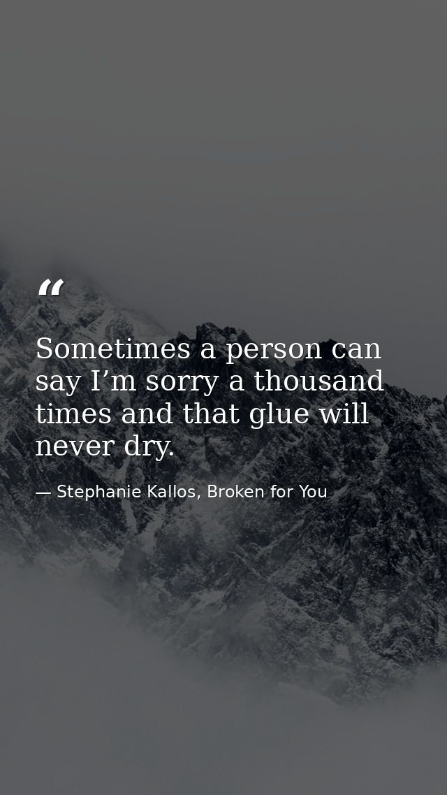 Sometimes a person can say I’m sorry a thousand times and that glue will never dry. — Stephanie Kallos, Broken for You