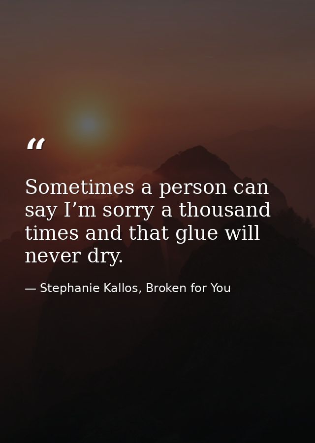 Sometimes a person can say I’m sorry a thousand times and that glue will never dry. — Stephanie Kallos, Broken for You