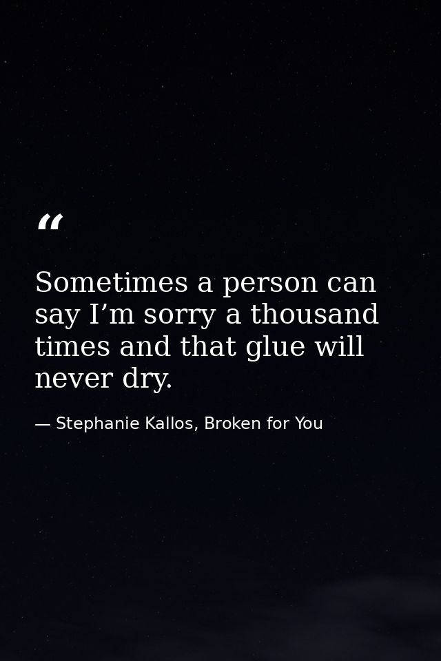 Sometimes a person can say I’m sorry a thousand times and that glue will never dry. — Stephanie Kallos, Broken for You