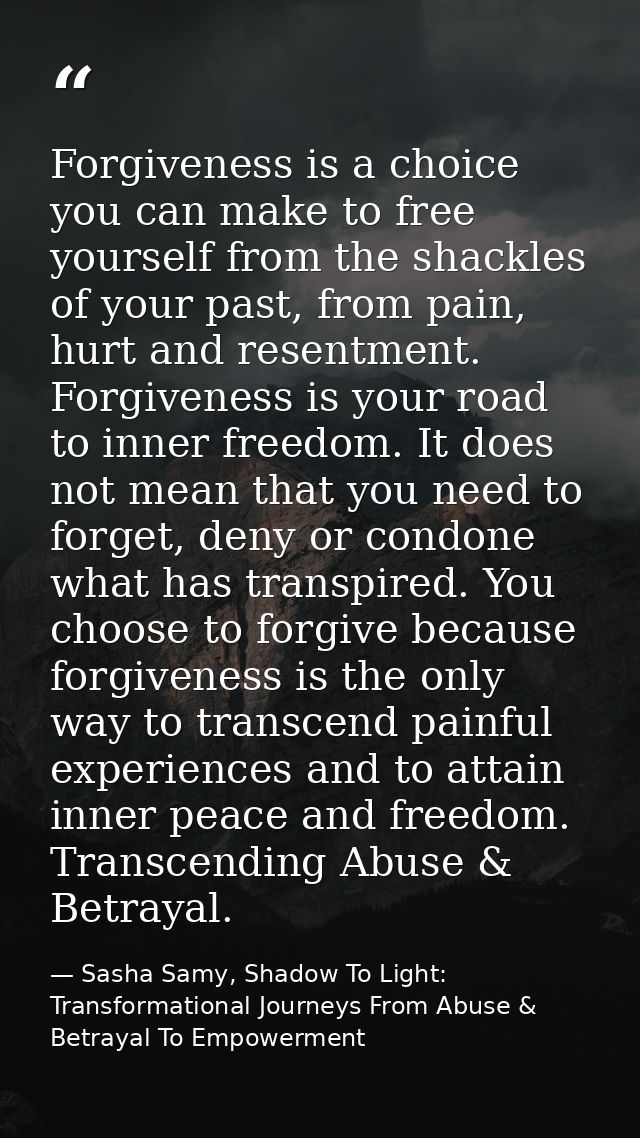 Forgiveness is a choice you can make to free yourself from the shackles of your past, from pain, hurt and resentment. Fo — Sasha Samy, Shadow To Light: Transformational Journeys From Abuse & Betrayal To Empowerment