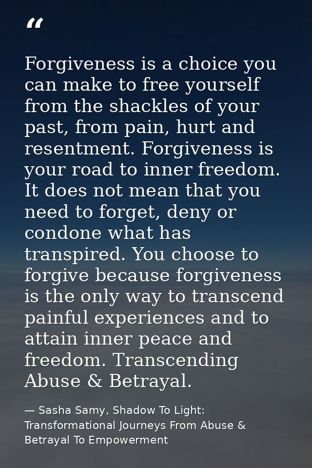 Forgiveness is a choice you can make to free yourself from the shackles of your past, from pain, hurt and resentment. Fo — Sasha Samy, Shadow To Light: Transformational Journeys From Abuse & Betrayal To Empowerment