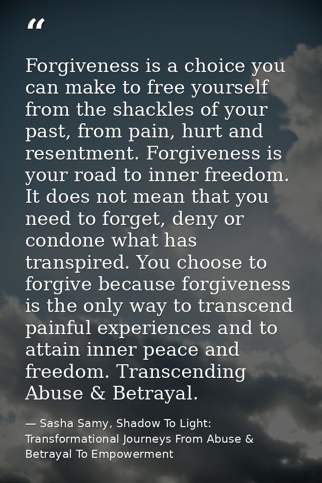 Forgiveness is a choice you can make to free yourself from the shackles of your past, from pain, hurt and resentment. Fo — Sasha Samy, Shadow To Light: Transformational Journeys From Abuse & Betrayal To Empowerment
