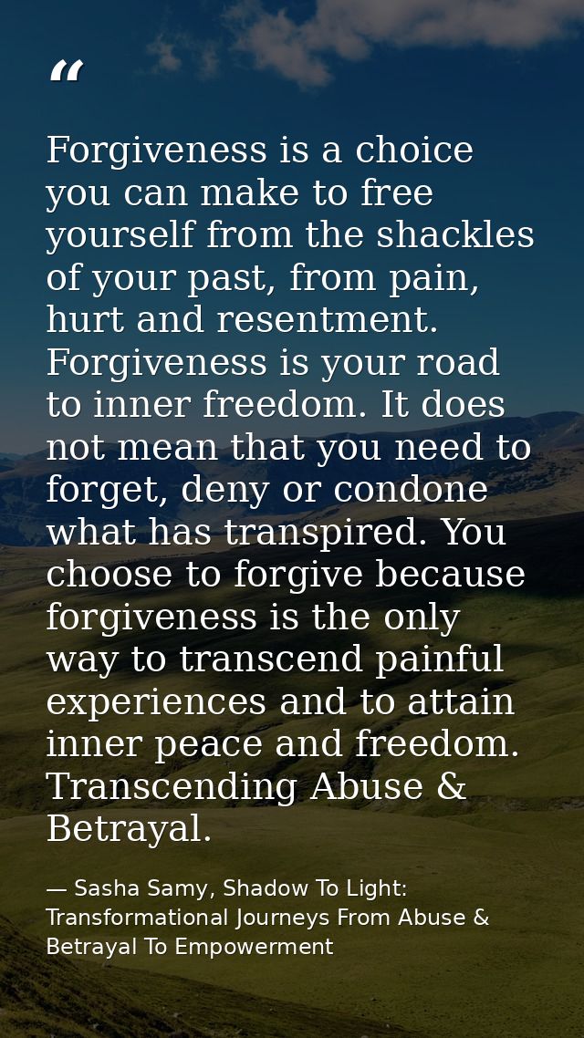 Forgiveness is a choice you can make to free yourself from the shackles of your past, from pain, hurt and resentment. Fo — Sasha Samy, Shadow To Light: Transformational Journeys From Abuse & Betrayal To Empowerment